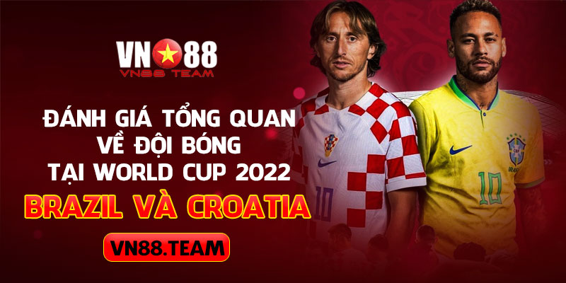 Đánh giá tổng quan về đội bóng tại World Cup 2022 Brazil và Croatia