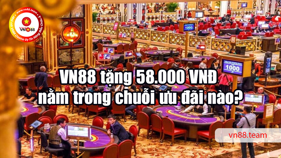 VN88 tặng 58.000 VNĐ nằm trong chuỗi ưu đãi nào?